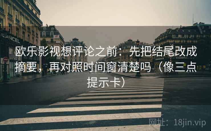 欧乐影视想评论之前:先把结尾改成摘要,再对照时间窗清楚吗(像三点提示卡) 第2张 欧乐影视想评论之前:先把结尾改成摘要,再对照时间窗清楚吗(像三点提示卡) 第2张