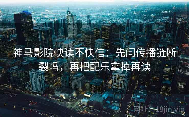 神马影院快读不快信:先问传播链断裂吗,再把配乐拿掉再读 第2张 神马影院快读不快信:先问传播链断裂吗,再把配乐拿掉再读 第2张