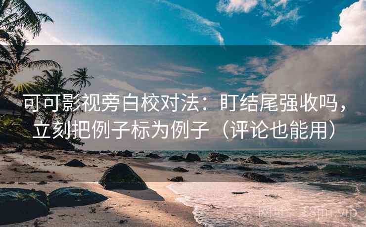 可可影视旁白校对法:盯结尾强收吗,立刻把例子标为例子(评论也能用) 第2张 可可影视旁白校对法:盯结尾强收吗,立刻把例子标为例子(评论也能用) 第2张
