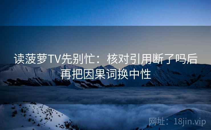 读菠萝TV先别忙:核对引用断了吗后再把因果词换中性 第2张 读菠萝TV先别忙:核对引用断了吗后再把因果词换中性 第2张