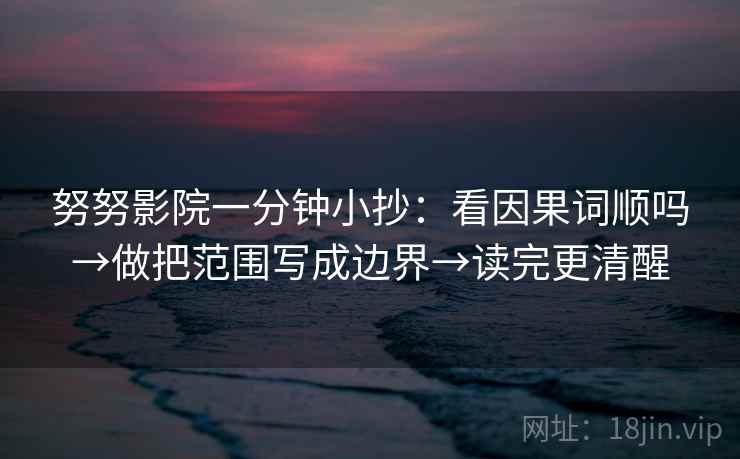 努努影院一分钟小抄:看因果词顺吗→做把范围写成边界→读完更清醒 第2张 努努影院一分钟小抄:看因果词顺吗→做把范围写成边界→读完更清醒 第2张