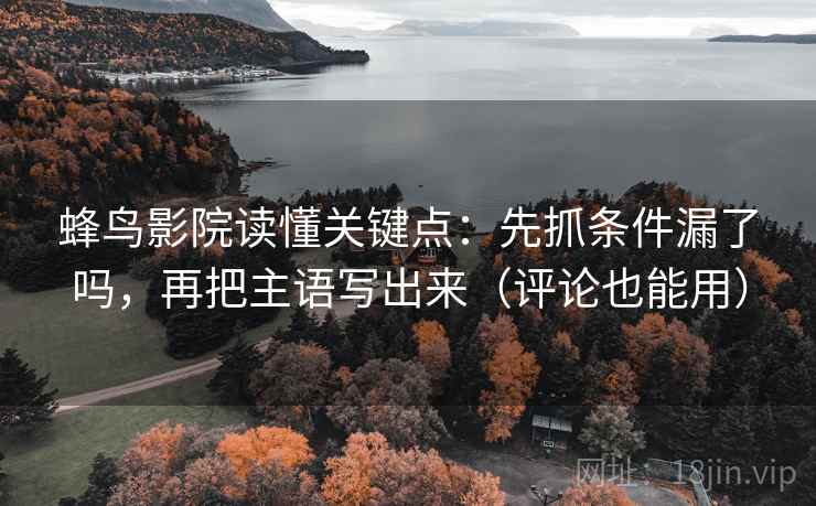 蜂鸟影院读懂关键点：先抓条件漏了吗，再把主语写出来（评论也能用）