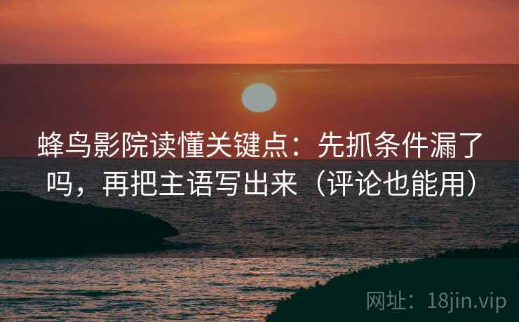 蜂鸟影院读懂关键点:先抓条件漏了吗,再把主语写出来(评论也能用) 第2张 蜂鸟影院读懂关键点:先抓条件漏了吗,再把主语写出来(评论也能用) 第2张