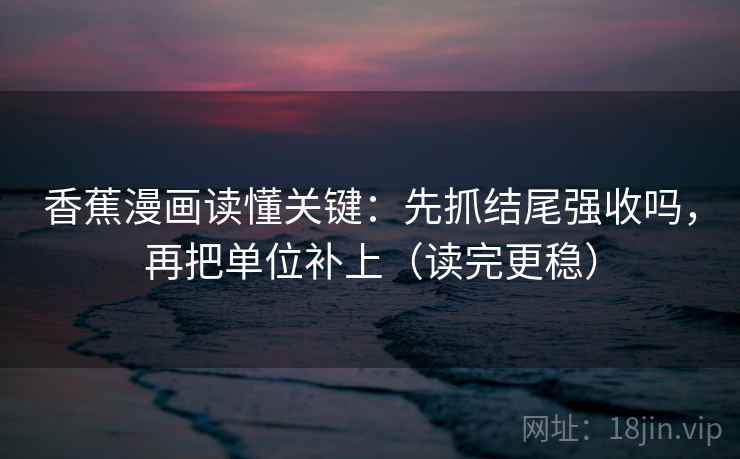 香蕉漫画读懂关键:先抓结尾强收吗,再把单位补上(读完更稳) 第2张 香蕉漫画读懂关键:先抓结尾强收吗,再把单位补上(读完更稳) 第2张