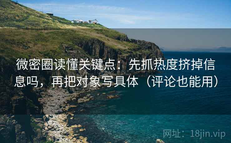 微密圈读懂关键点:先抓热度挤掉信息吗,再把对象写具体(评论也能用) 第2张 微密圈读懂关键点:先抓热度挤掉信息吗,再把对象写具体(评论也能用) 第2张