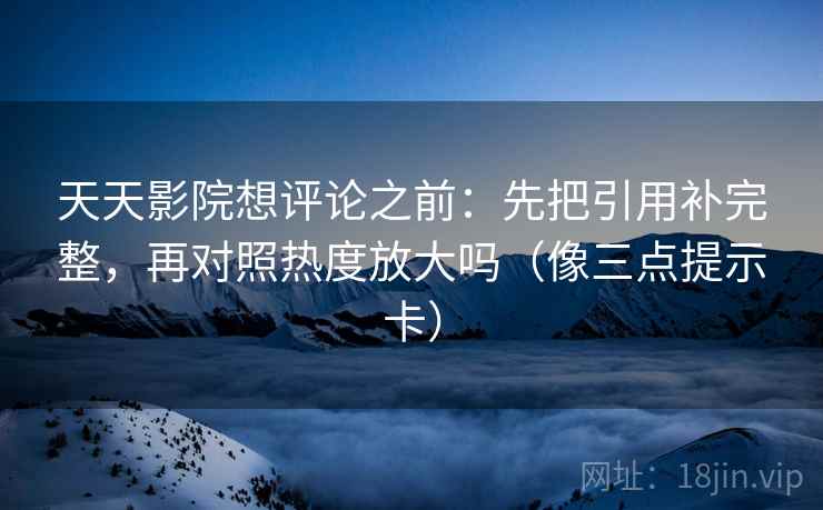天天影院想评论之前:先把引用补完整,再对照热度放大吗(像三点提示卡) 第2张 天天影院想评论之前:先把引用补完整,再对照热度放大吗(像三点提示卡) 第2张