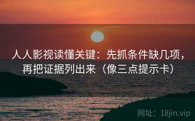 人人影视读懂关键：先抓条件缺几项，再把证据列出来（像三点提示卡）