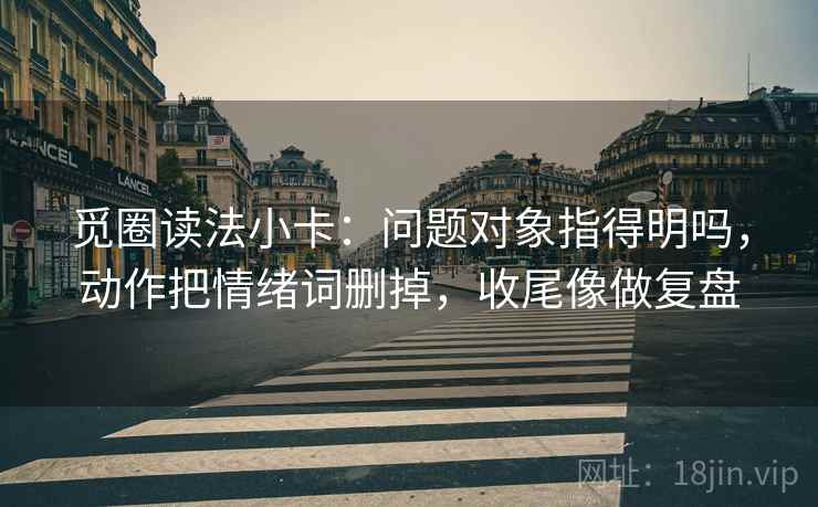 觅圈读法小卡:问题对象指得明吗,动作把情绪词删掉,收尾像做复盘 第2张 觅圈读法小卡:问题对象指得明吗,动作把情绪词删掉,收尾像做复盘 第2张