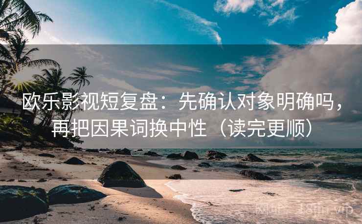 欧乐影视短复盘:先确认对象明确吗,再把因果词换中性(读完更顺) 第2张 欧乐影视短复盘:先确认对象明确吗,再把因果词换中性(读完更顺) 第2张