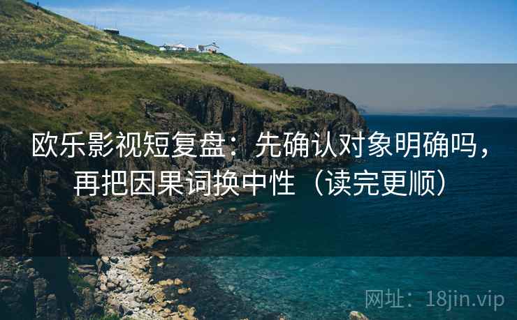 欧乐影视短复盘：先确认对象明确吗，再把因果词换中性（读完更顺）