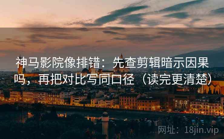 神马影院像排错:先查剪辑暗示因果吗,再把对比写同口径(读完更清楚) 第2张 神马影院像排错:先查剪辑暗示因果吗,再把对比写同口径(读完更清楚) 第2张
