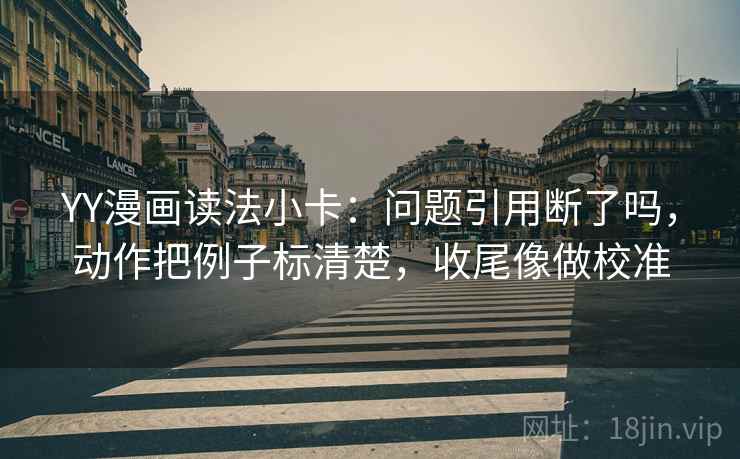 YY漫画读法小卡:问题引用断了吗,动作把例子标清楚,收尾像做校准 第2张 YY漫画读法小卡:问题引用断了吗,动作把例子标清楚,收尾像做校准 第2张