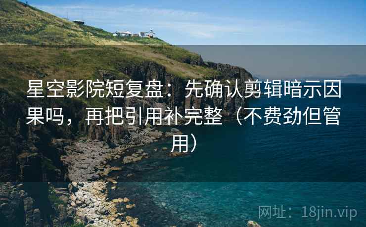 星空影院短复盘:先确认剪辑暗示因果吗,再把引用补完整(不费劲但管用) 第2张 星空影院短复盘:先确认剪辑暗示因果吗,再把引用补完整(不费劲但管用) 第2张