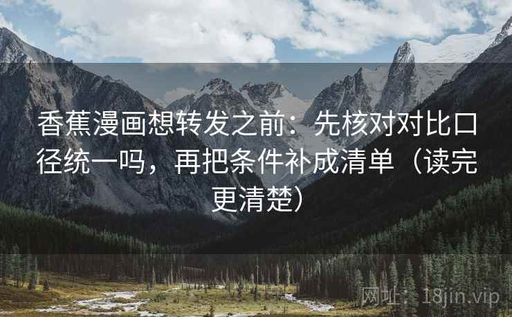 香蕉漫画想转发之前:先核对对比口径统一吗,再把条件补成清单(读完更清楚) 第2张 香蕉漫画想转发之前:先核对对比口径统一吗,再把条件补成清单(读完更清楚) 第2张