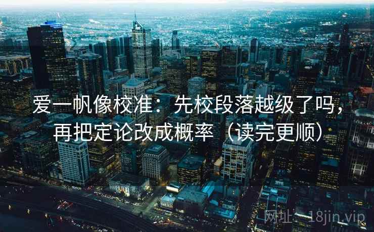 爱一帆像校准:先校段落越级了吗,再把定论改成概率(读完更顺) 第2张 爱一帆像校准:先校段落越级了吗,再把定论改成概率(读完更顺) 第2张