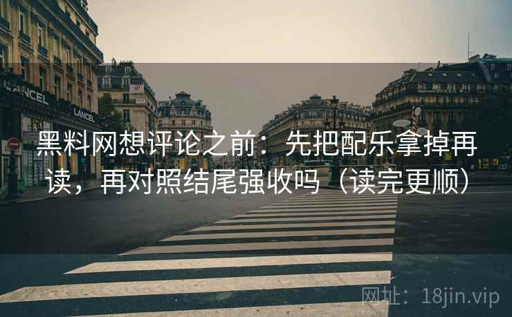 黑料网想评论之前：先把配乐拿掉再读，再对照结尾强收吗（读完更顺）