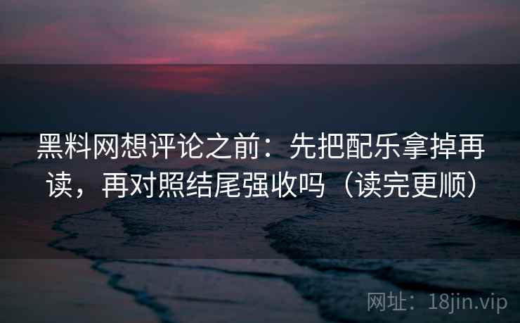 黑料网想评论之前：先把配乐拿掉再读，再对照结尾强收吗（读完更顺）  第2张