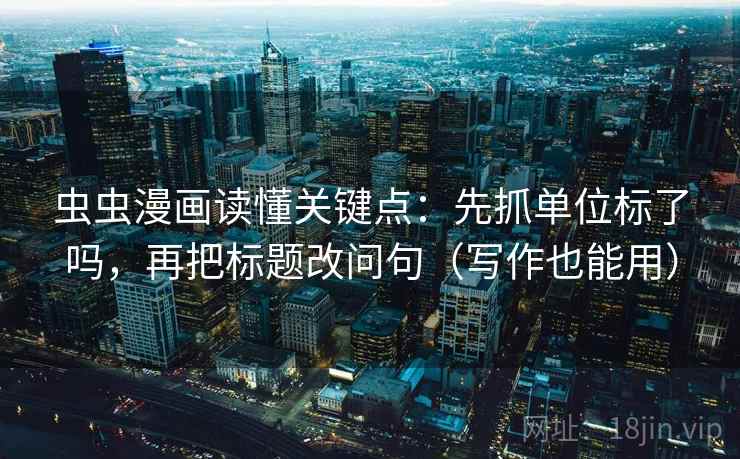 虫虫漫画读懂关键点:先抓单位标了吗,再把标题改问句(写作也能用) 第2张 虫虫漫画读懂关键点:先抓单位标了吗,再把标题改问句(写作也能用) 第2张