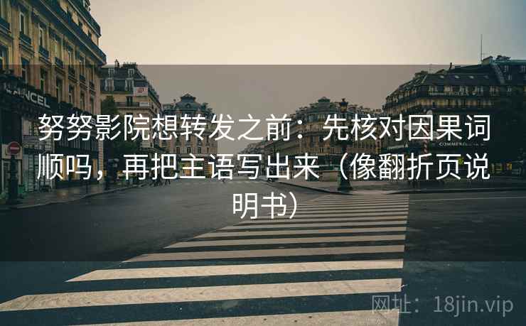 努努影院想转发之前:先核对因果词顺吗,再把主语写出来(像翻折页说明书) 第2张 努努影院想转发之前:先核对因果词顺吗,再把主语写出来(像翻折页说明书) 第2张