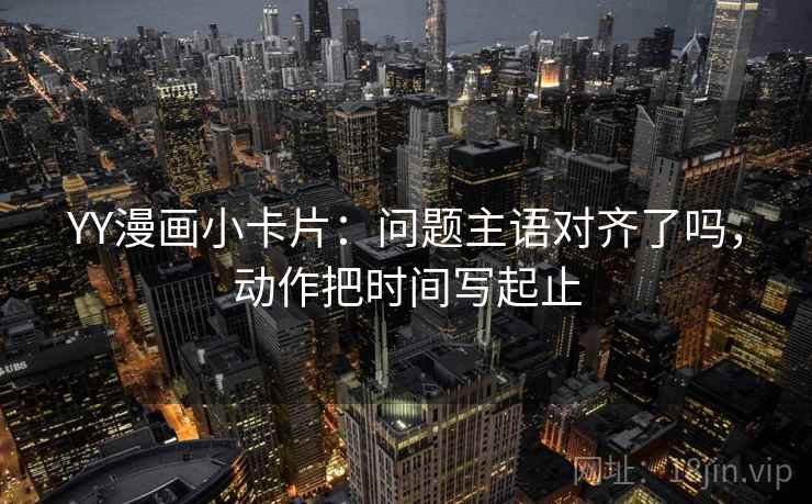 YY漫画小卡片：问题主语对齐了吗，动作把时间写起止