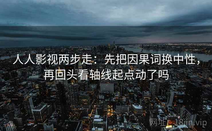 人人影视两步走:先把因果词换中性,再回头看轴线起点动了吗 第2张 人人影视两步走:先把因果词换中性,再回头看轴线起点动了吗 第2张