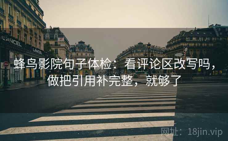 蜂鸟影院句子体检：看评论区改写吗，做把引用补完整，就够了