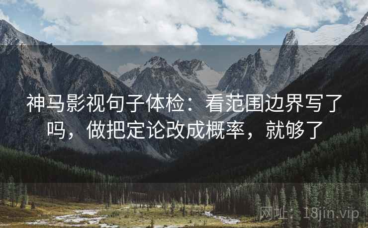 神马影视句子体检:看范围边界写了吗,做把定论改成概率,就够了 第2张 神马影视句子体检:看范围边界写了吗,做把定论改成概率,就够了 第2张