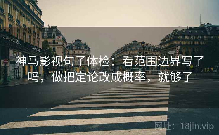 神马影视句子体检：看范围边界写了吗，做把定论改成概率，就够了