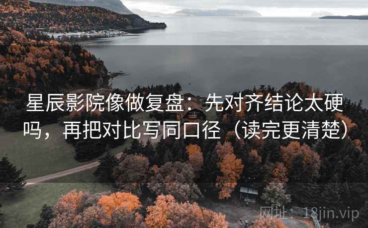 星辰影院像做复盘:先对齐结论太硬吗,再把对比写同口径(读完更清楚) 第2张 星辰影院像做复盘:先对齐结论太硬吗,再把对比写同口径(读完更清楚) 第2张