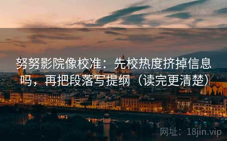 努努影院像校准:先校热度挤掉信息吗,再把段落写提纲(读完更清楚) 第2张 努努影院像校准:先校热度挤掉信息吗,再把段落写提纲(读完更清楚) 第2张
