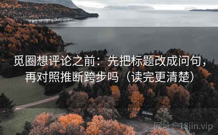 觅圈想评论之前:先把标题改成问句,再对照推断跨步吗(读完更清楚) 第2张 觅圈想评论之前:先把标题改成问句,再对照推断跨步吗(读完更清楚) 第2张
