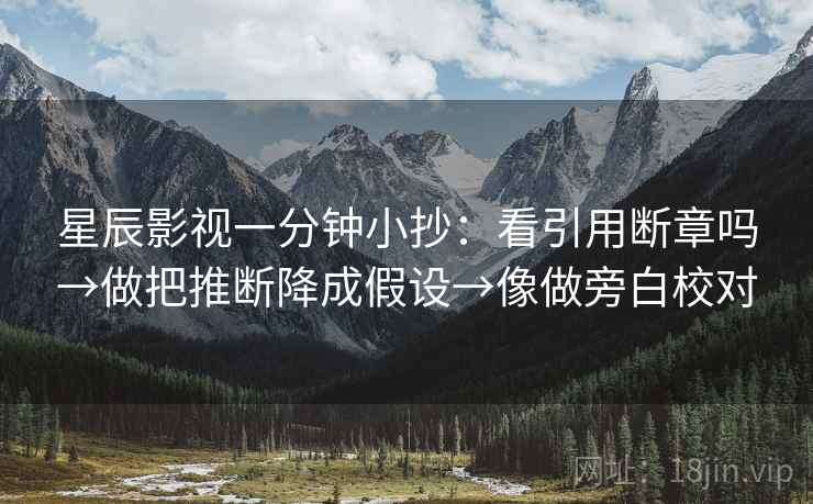 星辰影视一分钟小抄:看引用断章吗→做把推断降成假设→像做旁白校对 第2张 星辰影视一分钟小抄:看引用断章吗→做把推断降成假设→像做旁白校对 第2张