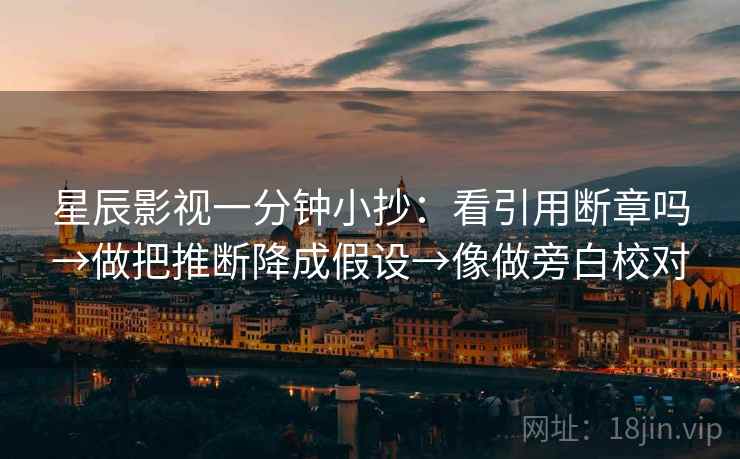 星辰影视一分钟小抄：看引用断章吗→做把推断降成假设→像做旁白校对