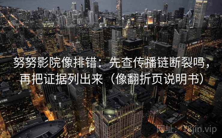 努努影院像排错:先查传播链断裂吗,再把证据列出来(像翻折页说明书) 第2张 努努影院像排错:先查传播链断裂吗,再把证据列出来(像翻折页说明书) 第2张