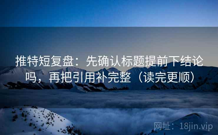 推特短复盘：先确认标题提前下结论吗，再把引用补完整（读完更顺）