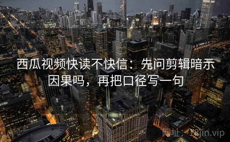 西瓜视频快读不快信:先问剪辑暗示因果吗,再把口径写一句