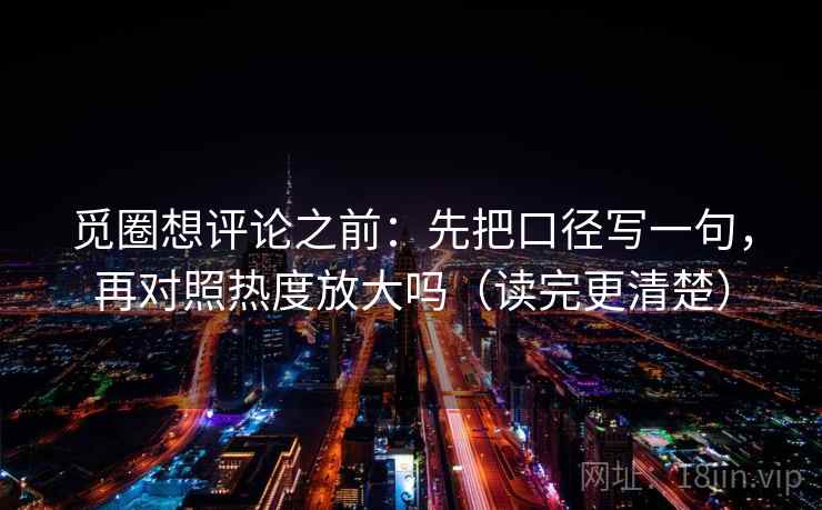 觅圈想评论之前:先把口径写一句,再对照热度放大吗(读完更清楚) 第2张 觅圈想评论之前:先把口径写一句,再对照热度放大吗(读完更清楚) 第2张