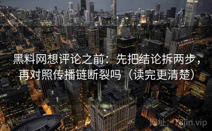 黑料网想评论之前：先把结论拆两步，再对照传播链断裂吗（读完更清楚）  第2张