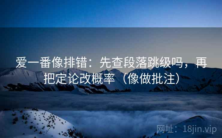 爱一番像排错:先查段落跳级吗,再把定论改概率(像做批注) 第2张 爱一番像排错:先查段落跳级吗,再把定论改概率(像做批注) 第2张