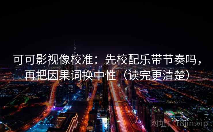 可可影视像校准：先校配乐带节奏吗，再把因果词换中性（读完更清楚）