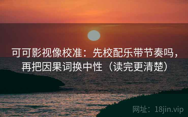 可可影视像校准:先校配乐带节奏吗,再把因果词换中性(读完更清楚) 第2张 可可影视像校准:先校配乐带节奏吗,再把因果词换中性(读完更清楚) 第2张