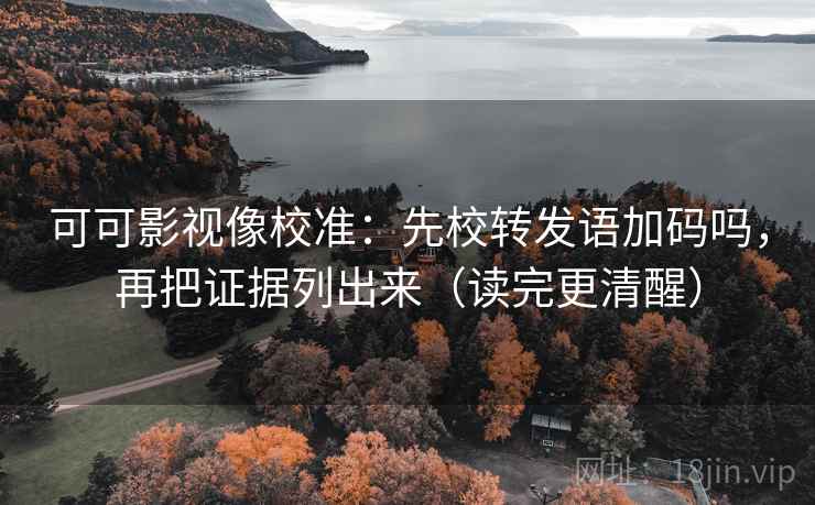 可可影视像校准：先校转发语加码吗，再把证据列出来（读完更清醒）