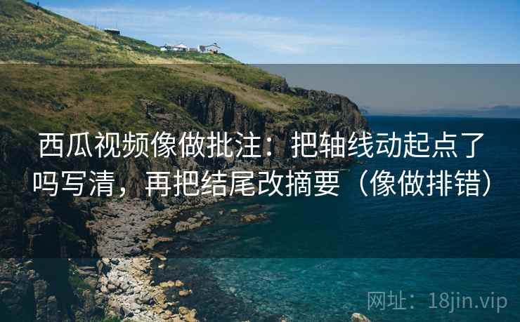 西瓜视频像做批注:把轴线动起点了吗写清,再把结尾改摘要(像做排错) 第2张 西瓜视频像做批注:把轴线动起点了吗写清,再把结尾改摘要(像做排错) 第2张