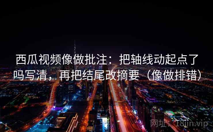 西瓜视频像做批注:把轴线动起点了吗写清,再把结尾改摘要(像做排错)