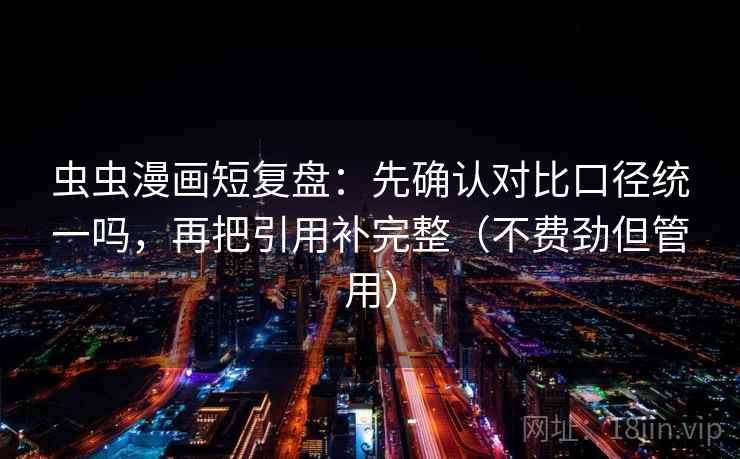 虫虫漫画短复盘:先确认对比口径统一吗,再把引用补完整(不费劲但管用) 第2张 虫虫漫画短复盘:先确认对比口径统一吗,再把引用补完整(不费劲但管用) 第2张