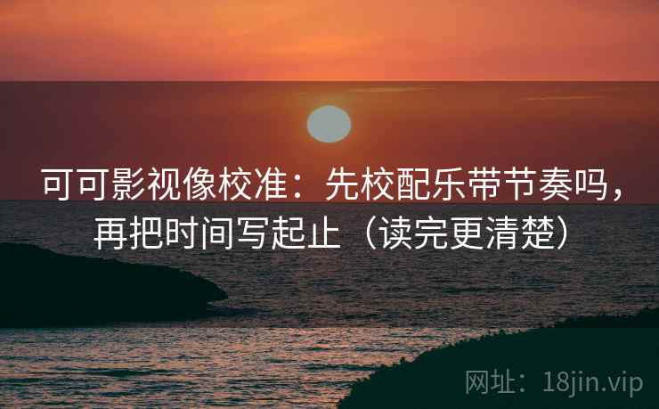 可可影视像校准:先校配乐带节奏吗,再把时间写起止(读完更清楚) 第2张 可可影视像校准:先校配乐带节奏吗,再把时间写起止(读完更清楚) 第2张