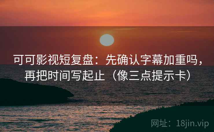 可可影视短复盘：先确认字幕加重吗，再把时间写起止（像三点提示卡）