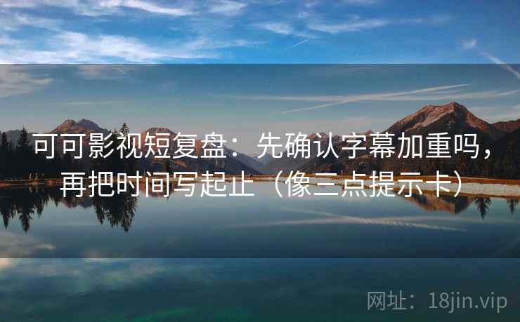 可可影视短复盘:先确认字幕加重吗,再把时间写起止(像三点提示卡) 第2张 可可影视短复盘:先确认字幕加重吗,再把时间写起止(像三点提示卡) 第2张