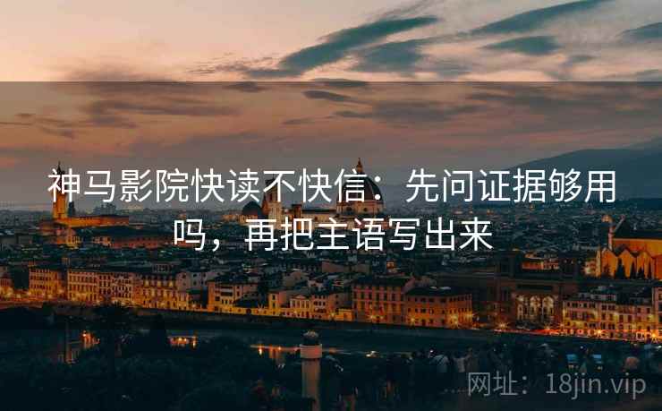 神马影院快读不快信：先问证据够用吗，再把主语写出来