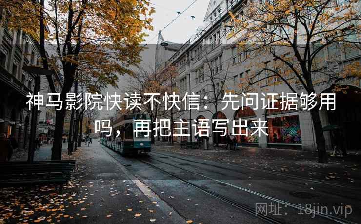 神马影院快读不快信：先问证据够用吗，再把主语写出来  第2张